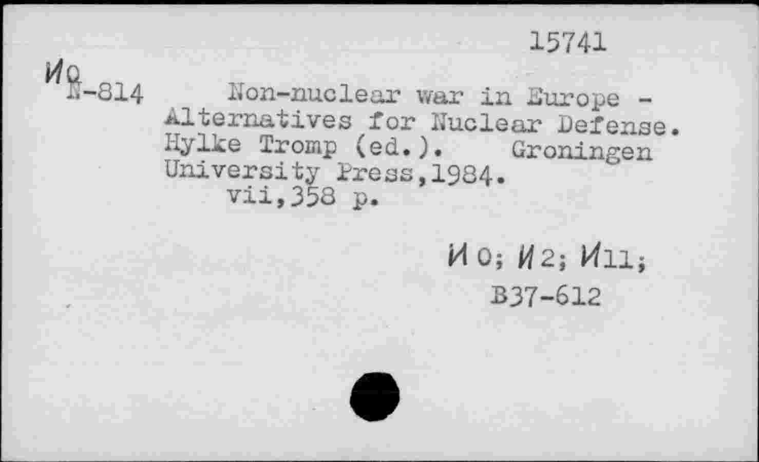 ﻿^B-814
15741
Non-nuclear war in Europe -Alternatives for Nuclear Defense. Hylke Tromp (ed.). Groningen University Dress,1984.
vii,358 p.
HO; 2; kill;
B37-612